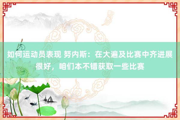 如何运动员表现 努内斯：在大遍及比赛中齐进展很好，咱们本不错获取一些比赛