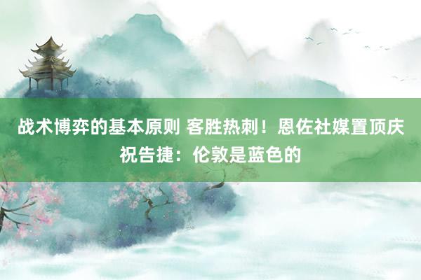 战术博弈的基本原则 客胜热刺！恩佐社媒置顶庆祝告捷：伦敦是蓝色的