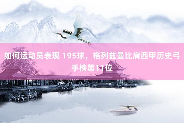 如何运动员表现 195球，格列兹曼比肩西甲历史弓手榜第11位