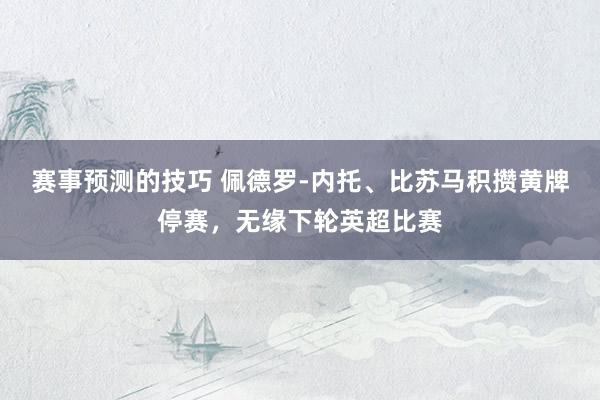 赛事预测的技巧 佩德罗-内托、比苏马积攒黄牌停赛，无缘下轮英超比赛