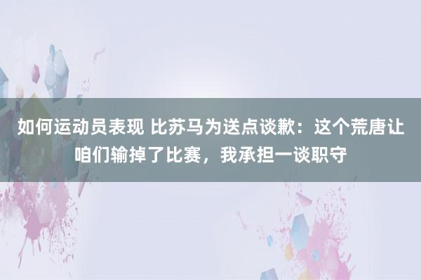 如何运动员表现 比苏马为送点谈歉：这个荒唐让咱们输掉了比赛，我承担一谈职守