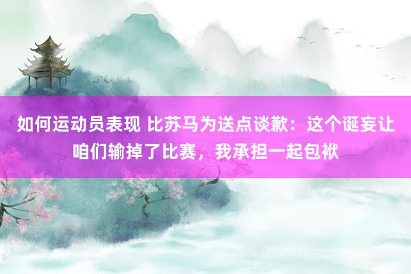 如何运动员表现 比苏马为送点谈歉：这个诞妄让咱们输掉了比赛，我承担一起包袱