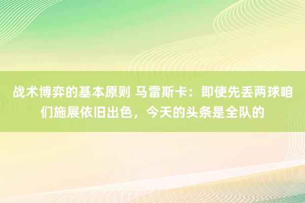 战术博弈的基本原则 马雷斯卡：即使先丢两球咱们施展依旧出色，今天的头条是全队的