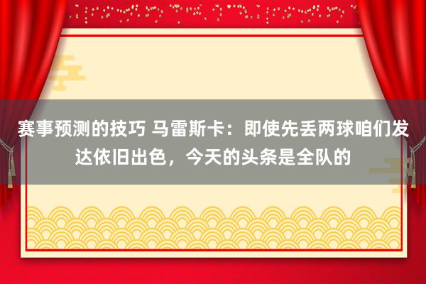 赛事预测的技巧 马雷斯卡：即使先丢两球咱们发达依旧出色，今天的头条是全队的