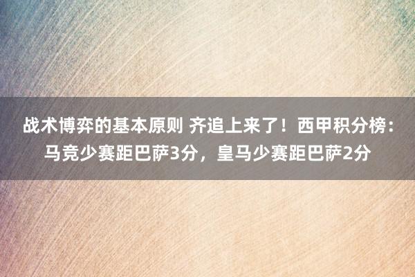 战术博弈的基本原则 齐追上来了！西甲积分榜：马竞少赛距巴萨3分，皇马少赛距巴萨2分