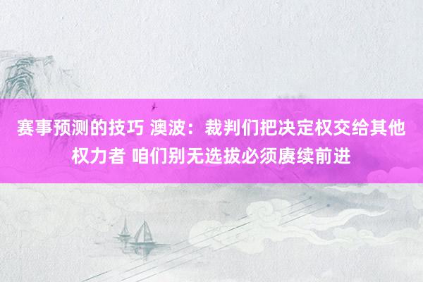 赛事预测的技巧 澳波：裁判们把决定权交给其他权力者 咱们别无选拔必须赓续前进