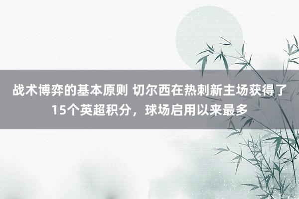 战术博弈的基本原则 切尔西在热刺新主场获得了15个英超积分，球场启用以来最多