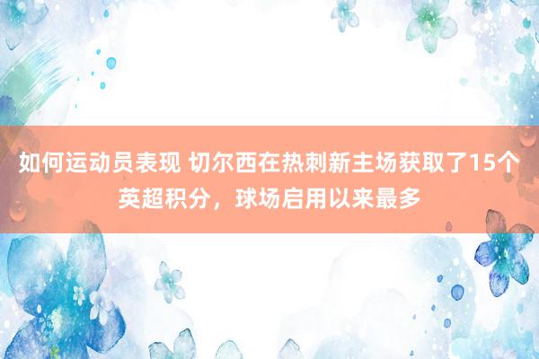 如何运动员表现 切尔西在热刺新主场获取了15个英超积分，球场启用以来最多