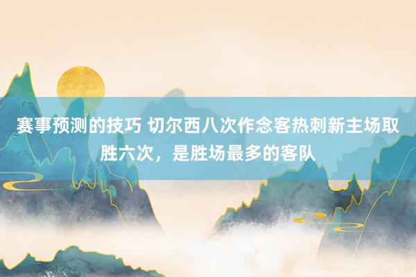 赛事预测的技巧 切尔西八次作念客热刺新主场取胜六次，是胜场最多的客队