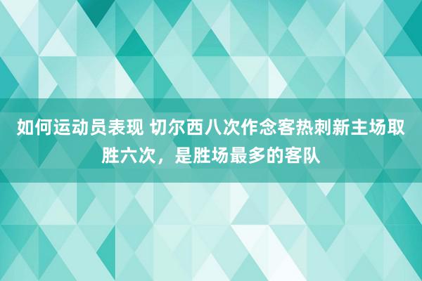 如何运动员表现 切尔西八次作念客热刺新主场取胜六次，是胜场最多的客队