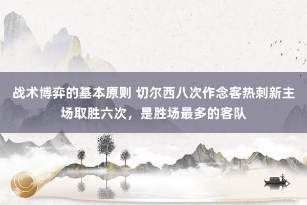 战术博弈的基本原则 切尔西八次作念客热刺新主场取胜六次，是胜场最多的客队