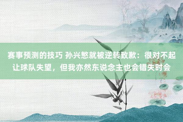 赛事预测的技巧 孙兴慜就被逆转致歉：很对不起让球队失望，但我亦然东说念主也会错失时会