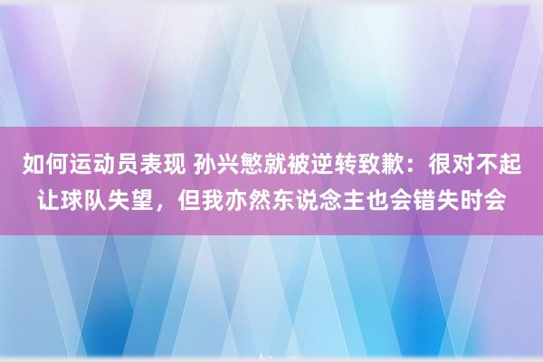 如何运动员表现 孙兴慜就被逆转致歉：很对不起让球队失望，但我亦然东说念主也会错失时会