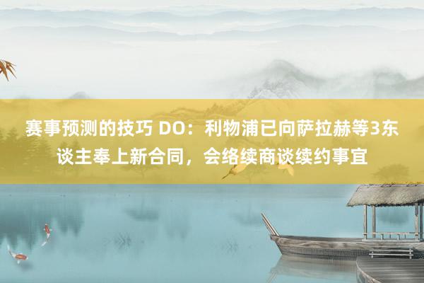 赛事预测的技巧 DO：利物浦已向萨拉赫等3东谈主奉上新合同，会络续商谈续约事宜