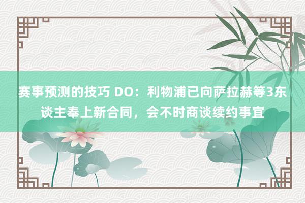 赛事预测的技巧 DO：利物浦已向萨拉赫等3东谈主奉上新合同，会不时商谈续约事宜