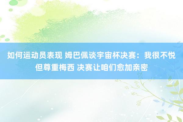 如何运动员表现 姆巴佩谈宇宙杯决赛：我很不悦但尊重梅西 决赛让咱们愈加亲密