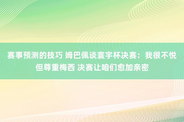 赛事预测的技巧 姆巴佩谈寰宇杯决赛：我很不悦但尊重梅西 决赛让咱们愈加亲密