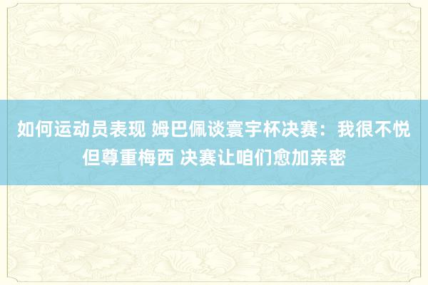 如何运动员表现 姆巴佩谈寰宇杯决赛：我很不悦但尊重梅西 决赛让咱们愈加亲密