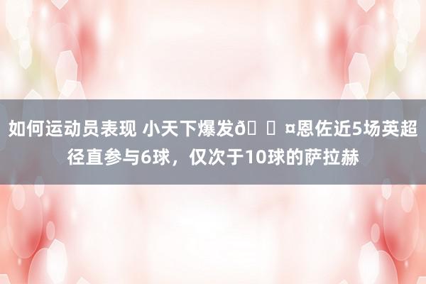 如何运动员表现 小天下爆发😤恩佐近5场英超径直参与6球，仅次于10球的萨拉赫