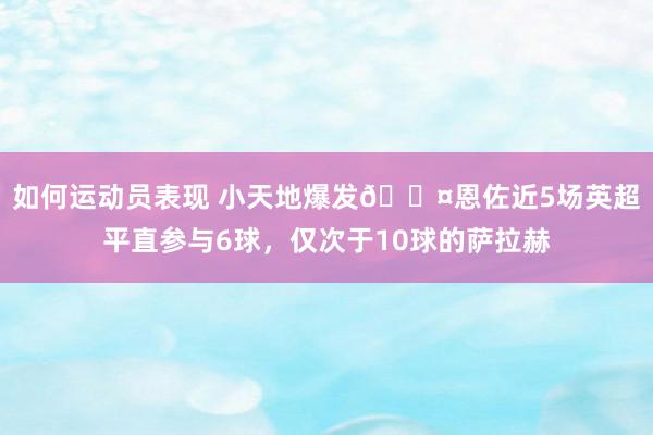 如何运动员表现 小天地爆发😤恩佐近5场英超平直参与6球，仅次于10球的萨拉赫