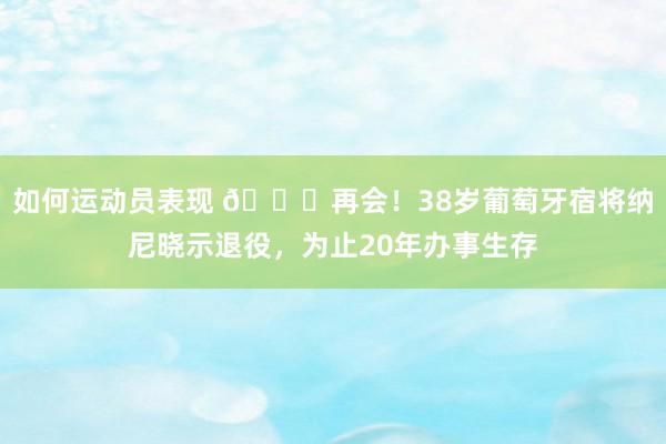 如何运动员表现 👋再会！38岁葡萄牙宿将纳尼晓示退役，为止20年办事生存