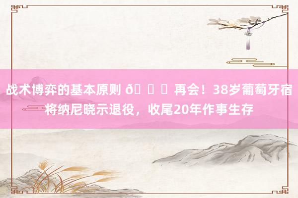 战术博弈的基本原则 👋再会！38岁葡萄牙宿将纳尼晓示退役，收尾20年作事生存