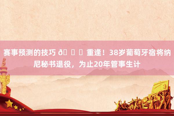 赛事预测的技巧 👋重逢！38岁葡萄牙宿将纳尼秘书退役，为止20年管事生计