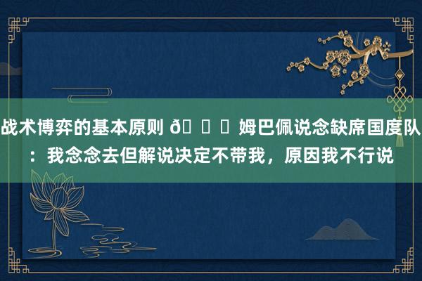 战术博弈的基本原则 👀姆巴佩说念缺席国度队：我念念去但解说决定不带我，原因我不行说