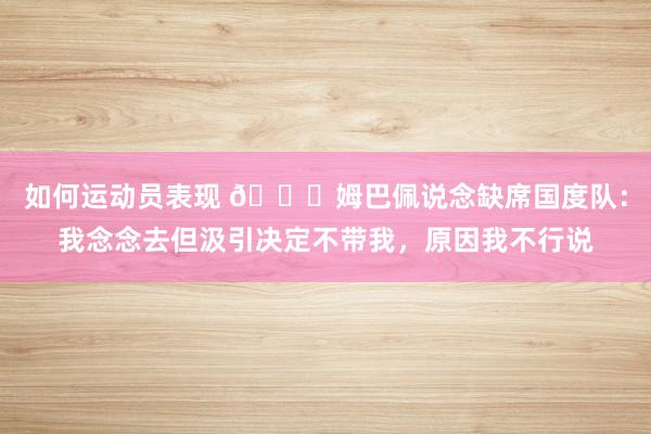 如何运动员表现 👀姆巴佩说念缺席国度队：我念念去但汲引决定不带我，原因我不行说