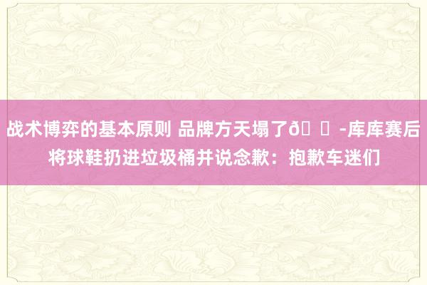 战术博弈的基本原则 品牌方天塌了😭库库赛后将球鞋扔进垃圾桶并说念歉：抱歉车迷们