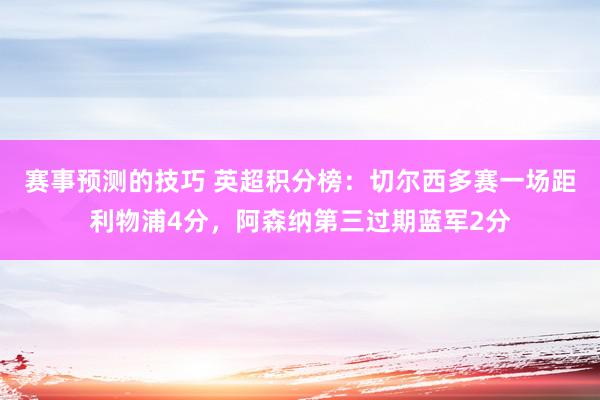 赛事预测的技巧 英超积分榜：切尔西多赛一场距利物浦4分，阿森纳第三过期蓝军2分