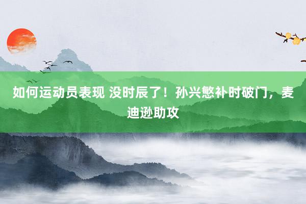 如何运动员表现 没时辰了！孙兴慜补时破门，麦迪逊助攻