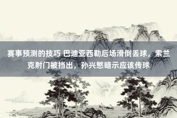 赛事预测的技巧 巴迪亚西勒后场滑倒丢球，索兰克射门被挡出，孙兴慜暗示应该传球