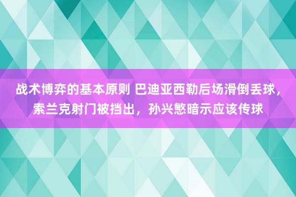 战术博弈的基本原则 巴迪亚西勒后场滑倒丢球，索兰克射门被挡出，孙兴慜暗示应该传球