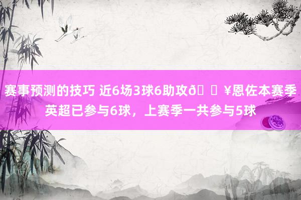 赛事预测的技巧 近6场3球6助攻🔥恩佐本赛季英超已参与6球，上赛季一共参与5球