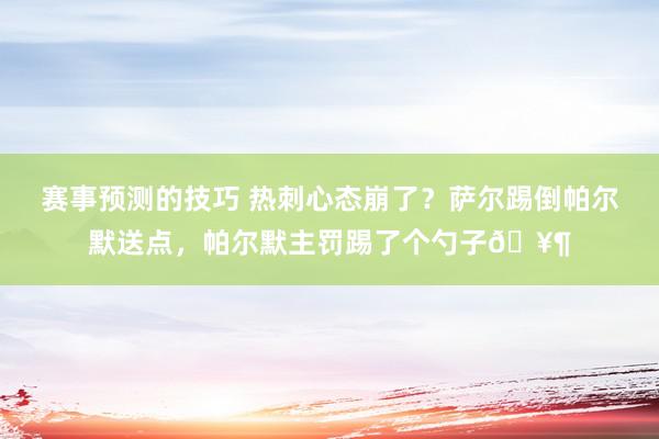 赛事预测的技巧 热刺心态崩了？萨尔踢倒帕尔默送点，帕尔默主罚踢了个勺子🥶