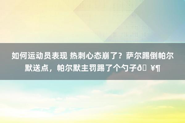 如何运动员表现 热刺心态崩了？萨尔踢倒帕尔默送点，帕尔默主罚踢了个勺子🥶