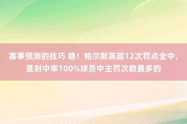 赛事预测的技巧 稳！帕尔默英超12次罚点全中，是射中率100%球员中主罚次数最多的