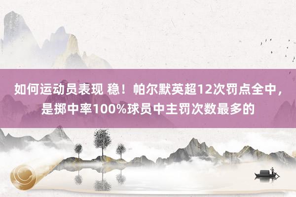 如何运动员表现 稳！帕尔默英超12次罚点全中，是掷中率100%球员中主罚次数最多的