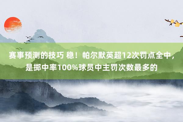 赛事预测的技巧 稳！帕尔默英超12次罚点全中，是掷中率100%球员中主罚次数最多的